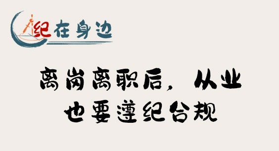 紀在身邊｜離崗離職后，從業也要遵紀合規