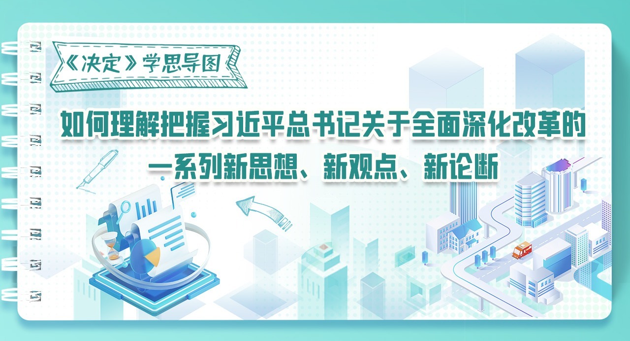 《決定》學思導圖｜如何理解把握習近平總書記關于全面深化改革的一系列新思想、新觀點、新論斷