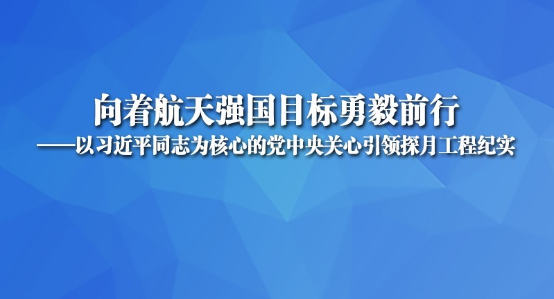 向著航天強國目標勇毅前行——以習近平同志為核心的黨中央關(guān)心引領(lǐng)探月工程紀實
