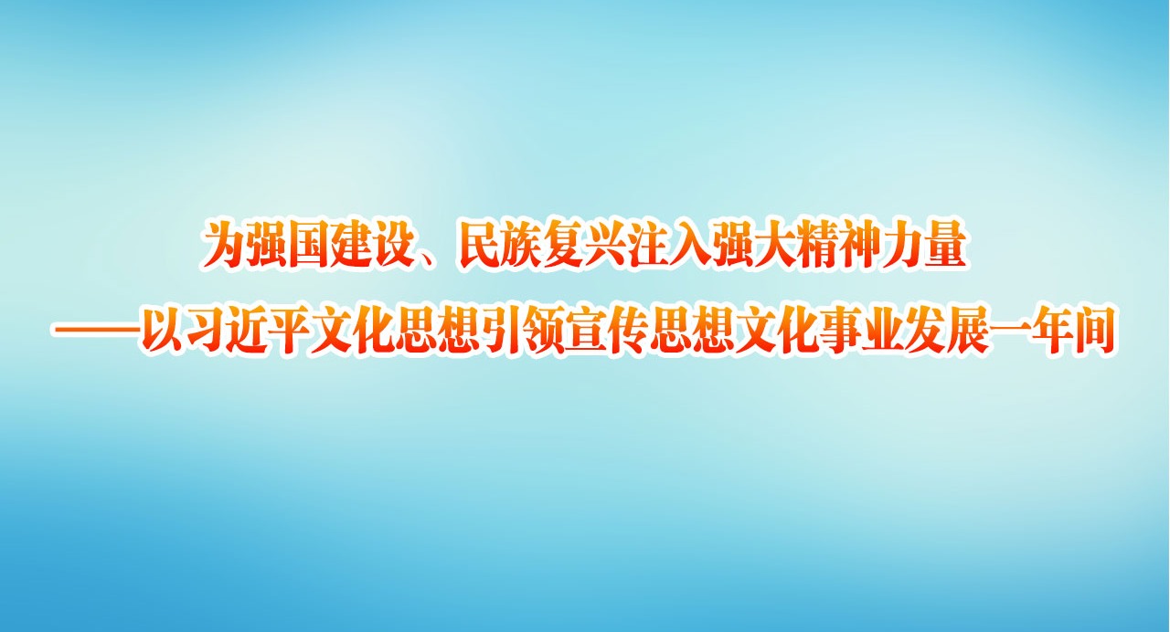 為強國建設、民族復興注入強大精神力量——以習近平文化思想引領宣傳思想文化事業發展一年間