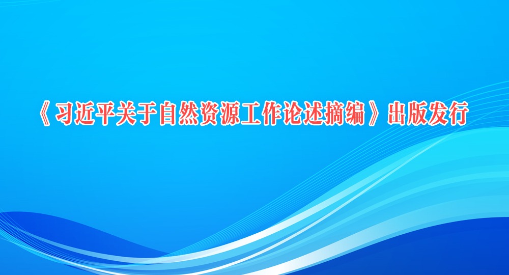 《習近平關(guān)于自然資源工作論述摘編》出版發(fā)行