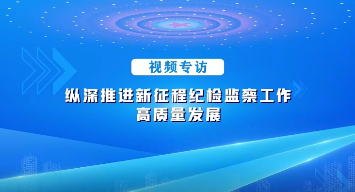 視頻專訪丨縱深推進新征程紀檢監(jiān)察工作高質(zhì)量發(fā)展