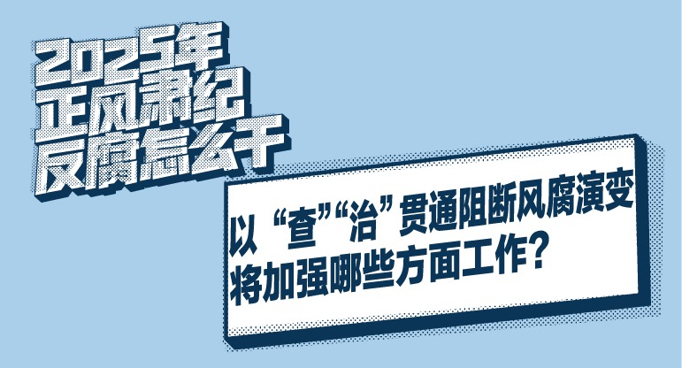 2025年正風肅紀反腐怎么干 | 以“查”“治”貫通阻斷風腐演變將加強哪些方面工作