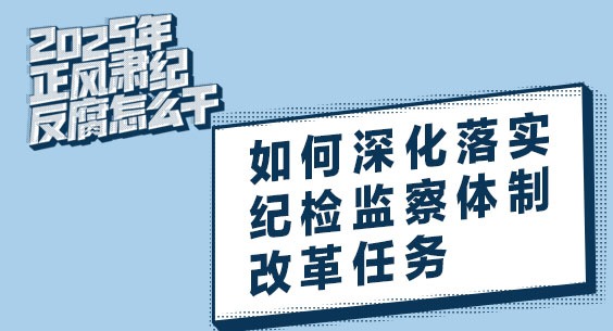 2025年正風肅紀反腐怎么干｜如何深化落實紀檢監察體制改革任務