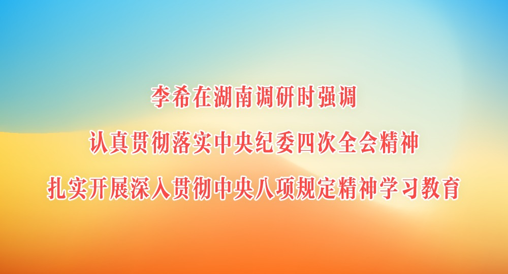 李希在湖南調(diào)研時(shí)強(qiáng)調(diào) 認(rèn)真貫徹落實(shí)中央紀(jì)委四次全會(huì)精神 扎實(shí)開展深入貫徹中央八項(xiàng)規(guī)定精神學(xué)習(xí)教育