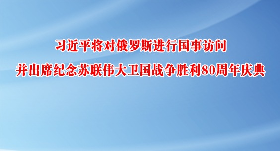 習近平將對俄羅斯進行國事訪問并出席紀念蘇聯偉大衛國戰爭勝利80周年慶典