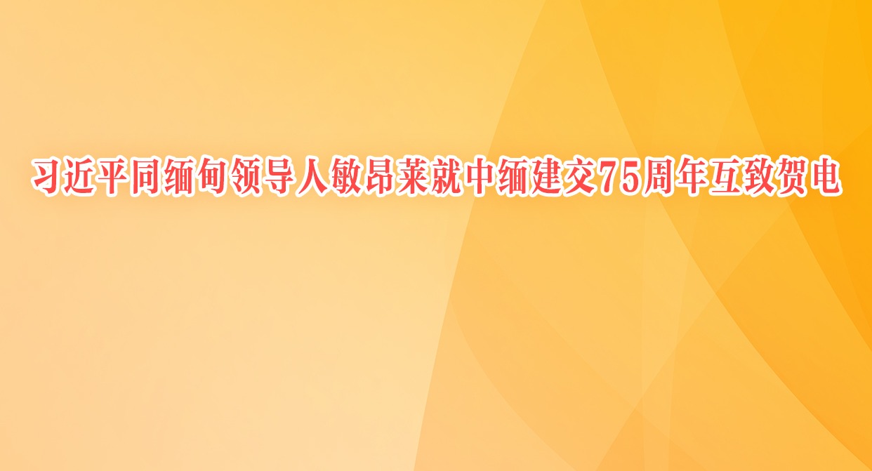 習近平同緬甸領導人敏昂萊就中緬建交75周年互致賀電 李強同敏昂萊互致賀電