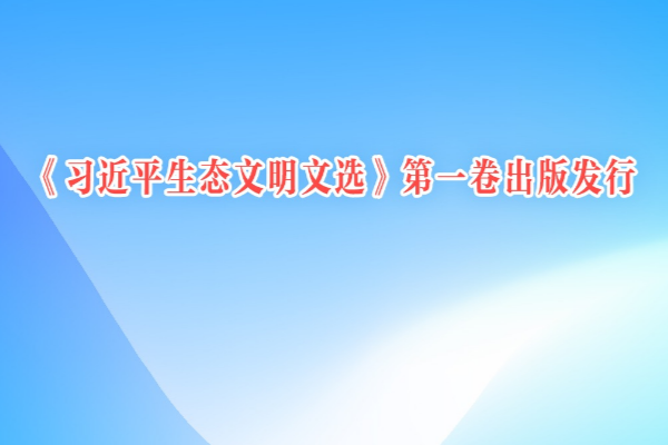 《習(xí)近平生態(tài)文明文選》第一卷出版發(fā)行