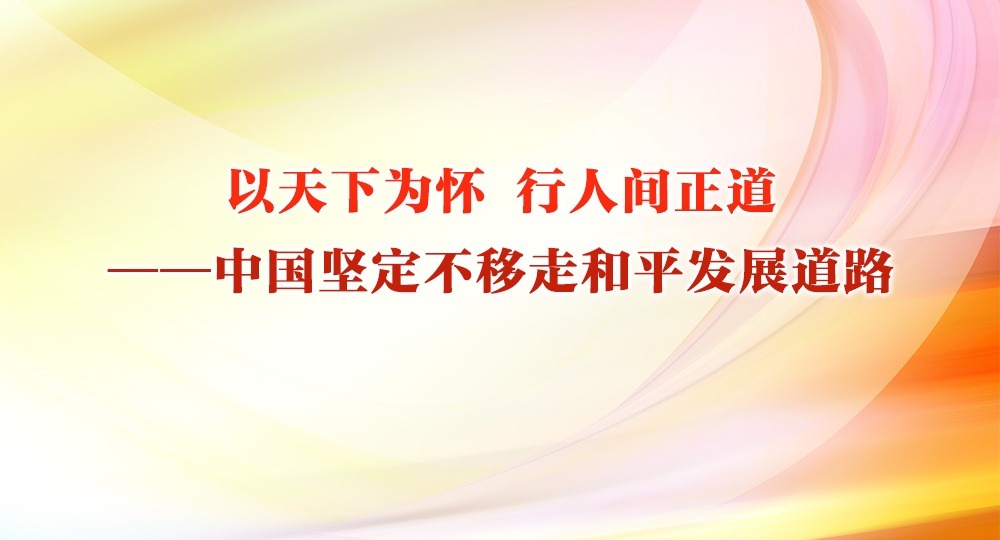 以天下為懷 行人間正道——中國堅定不移走和平發展道路