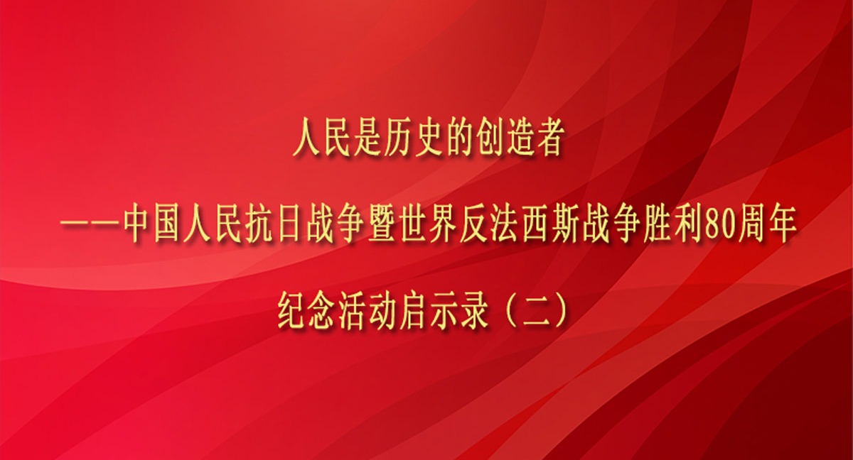 人民是歷史的創造者——中國人民抗日戰爭暨世界反法西斯戰爭勝利80周年紀念活動啟示錄（二）
