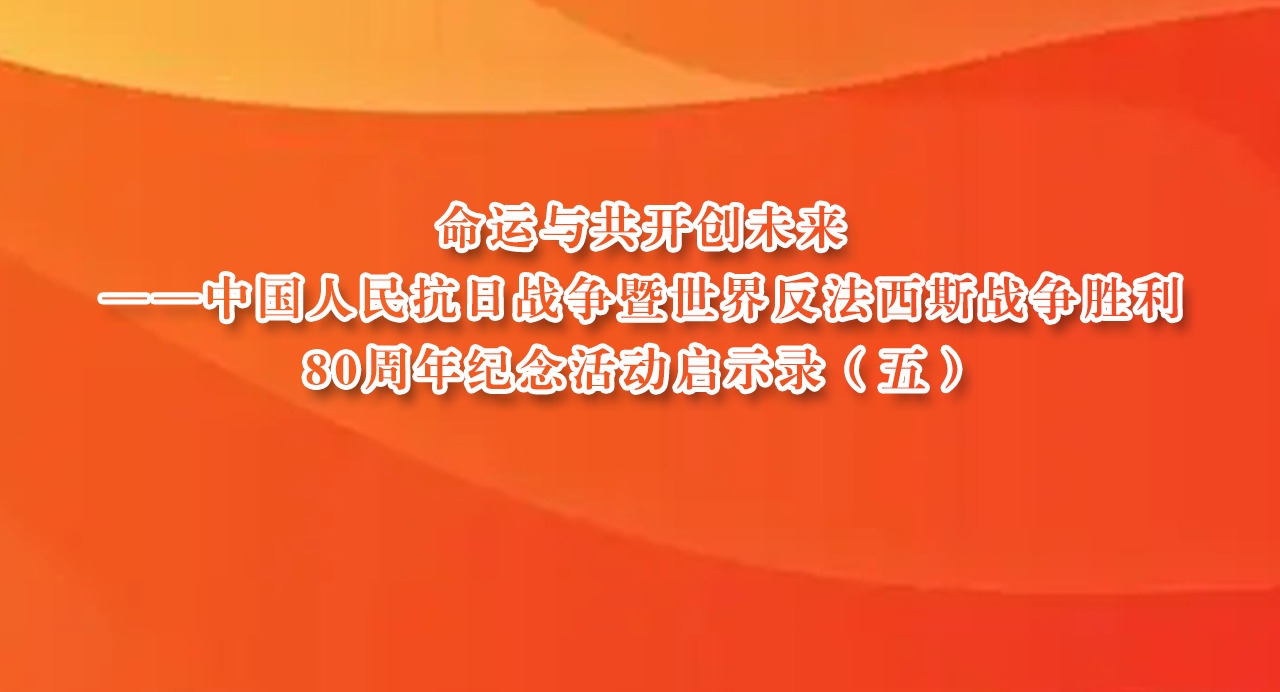 命運與共開創未來——中國人民抗日戰爭暨世界反法西斯戰爭勝利80周年紀念活動啟示錄（五）
