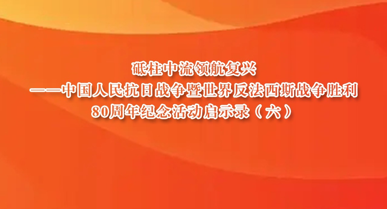 砥柱中流領航復興——中國人民抗日戰爭暨世界反法西斯戰爭勝利80周年紀念活動啟示錄（六）