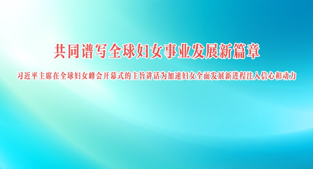 共同譜寫全球婦女事業(yè)發(fā)展新篇章 習(xí)近平主席在全球婦女峰會開幕式的主旨講話為加速婦女全面發(fā)展新進(jìn)程注入信心和動力