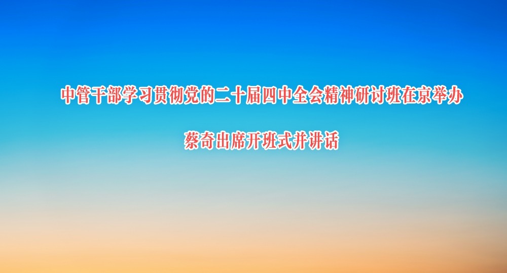 中管干部學(xué)習(xí)貫徹黨的二十屆四中全會(huì)精神研討班在京舉辦 蔡奇出席開(kāi)班式并講話