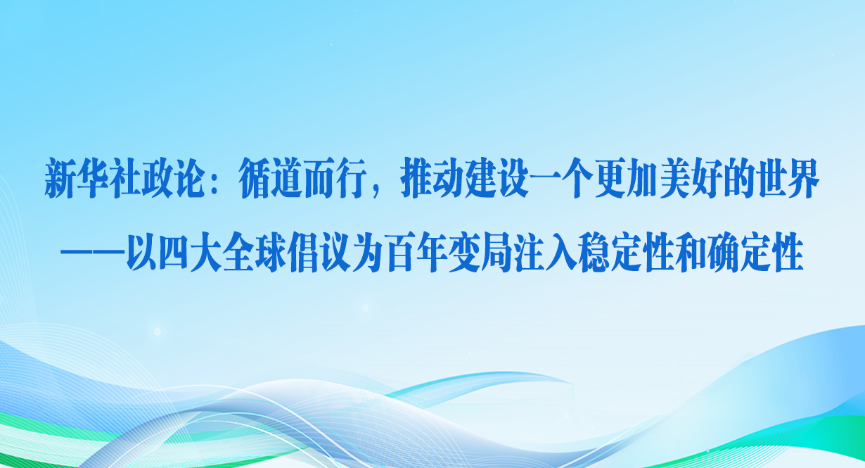 循道而行，推動建設一個更加美好的世界——以四大全球倡議為百年變局注入穩定性和確定性