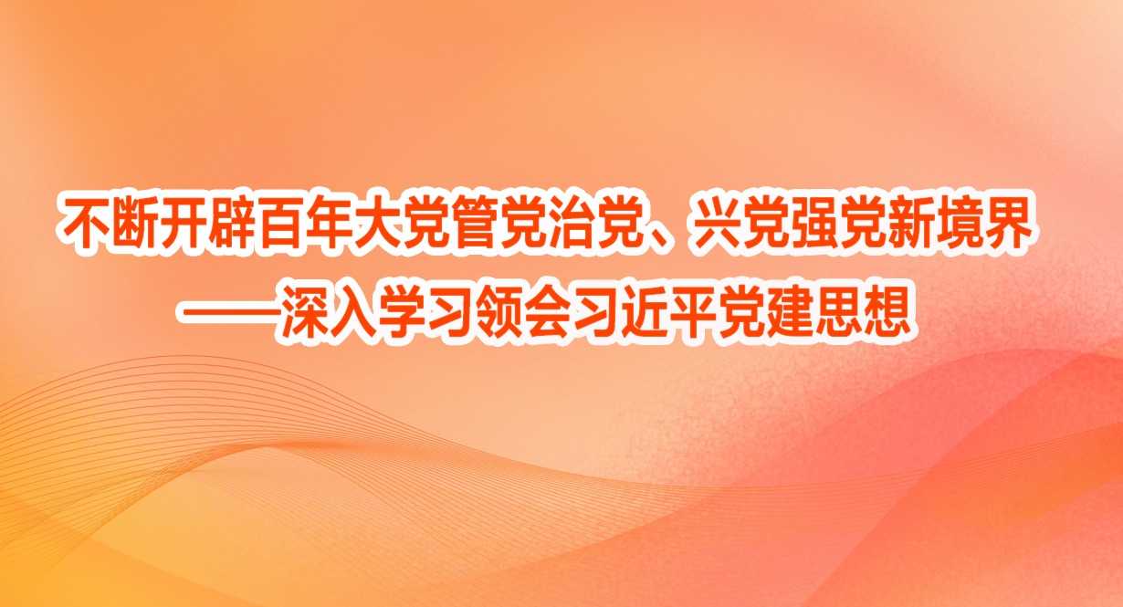 不斷開辟百年大黨管黨治黨、興黨強黨新境界——深入學習領會習近平黨建思想